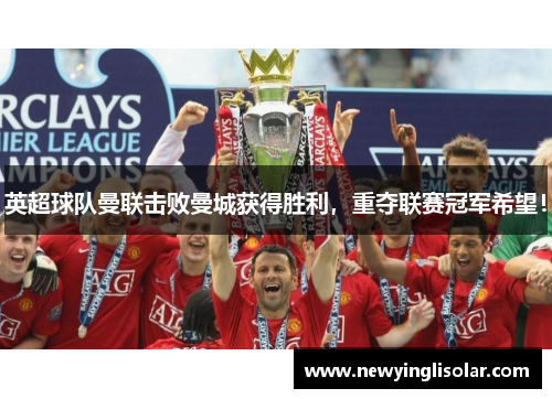 英超球队曼联击败曼城获得胜利，重夺联赛冠军希望！