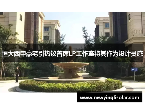 恒大西甲豪宅引热议首席LP工作室将其作为设计灵感