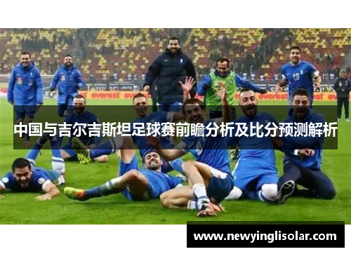 中国与吉尔吉斯坦足球赛前瞻分析及比分预测解析