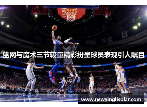 篮网与魔术三节较量精彩纷呈球员表现引人瞩目