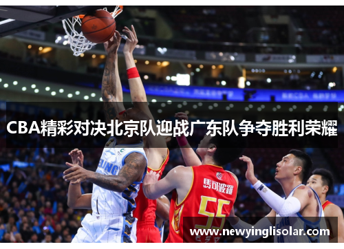 CBA精彩对决北京队迎战广东队争夺胜利荣耀