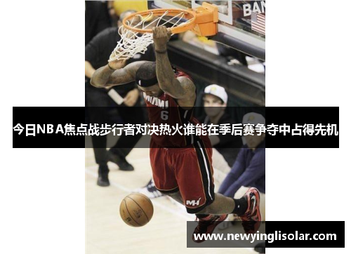 今日NBA焦点战步行者对决热火谁能在季后赛争夺中占得先机