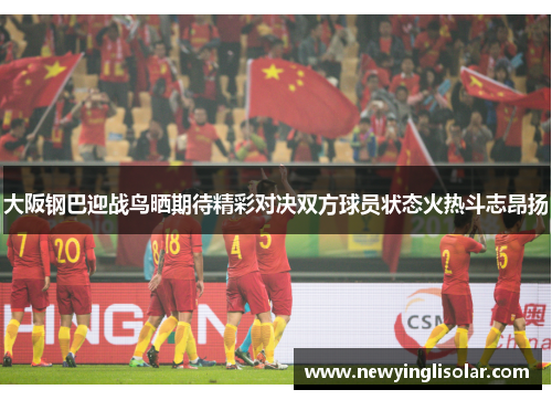 大阪钢巴迎战鸟晒期待精彩对决双方球员状态火热斗志昂扬