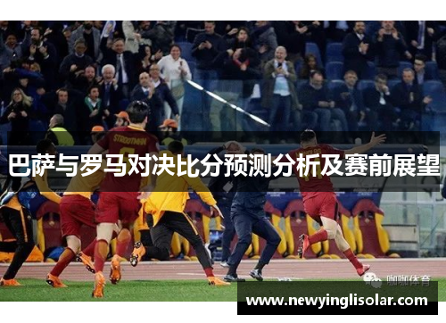 巴萨与罗马对决比分预测分析及赛前展望